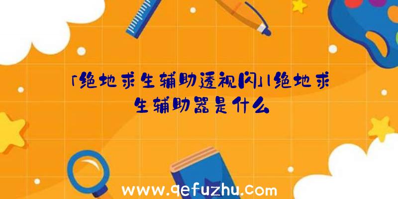 「绝地求生辅助透视闪」|绝地求生辅助器是什么